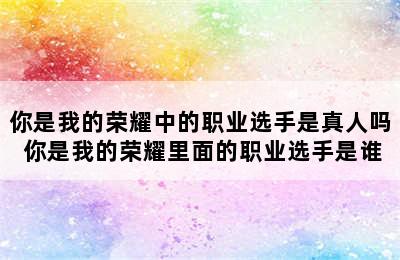 你是我的荣耀中的职业选手是真人吗 你是我的荣耀里面的职业选手是谁